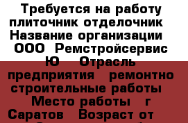 Требуется на работу плиточник-отделочник › Название организации ­ ООО “Ремстройсервис-Ю“ › Отрасль предприятия ­ ремонтно-строительные работы › Место работы ­ г.Саратов › Возраст от ­ 30 - Саратовская обл., Саратов г. Работа » Вакансии   . Саратовская обл.,Саратов г.